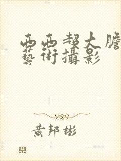 西西超大胆人体艺术摄影