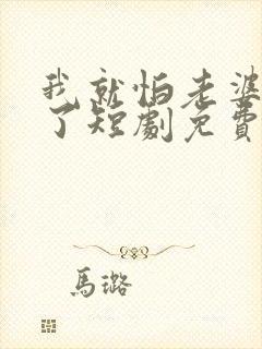 我就怕老婆怎么了短剧免费观看第二季