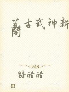 荒古武神新笔趣阁