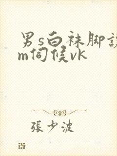 男s白袜脚让男m伺候vk