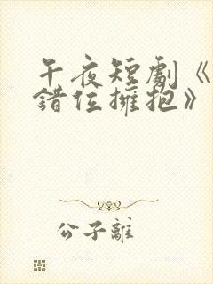 午夜短剧《与你错位拥抱》免费观看