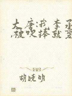 大唐:我李承乾,被吹捧就变强