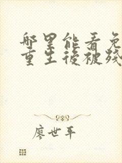 哪里能看免费的重生后被残疾大佬宠上天