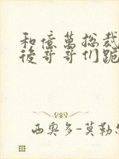 和亿万总裁闪婚后哥哥们跪求我原谅