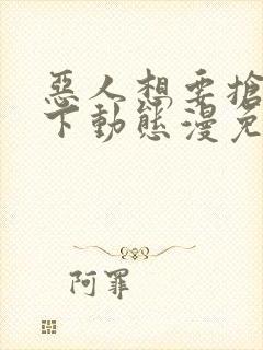 恶人想要抢救一下动态漫免费在线热播