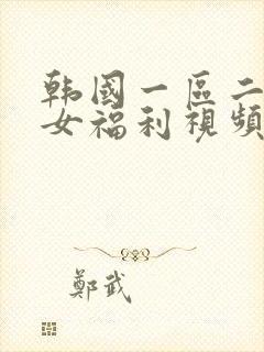 韩国一区二区美女福利视频