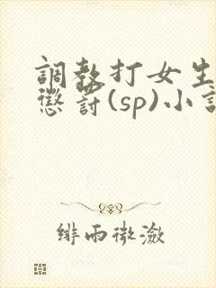 调教打女生屁股惩罚(sp)小说