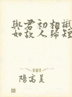 与君初相识,犹如故人归短剧