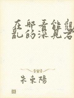 在哪看能观看胡乱的深见君