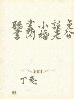 听书小说免费听书闪婚老公太凶猛