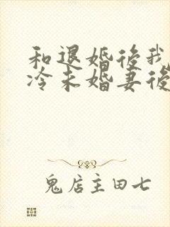 和退婚后我的高冷未婚妻后悔了