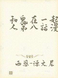 和鬼在一起的男人第八话漫画免费阅读下拉式