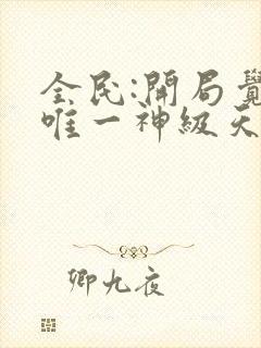 全民:开局觉醒唯一神级天赋无删减全部章节