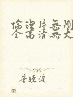 伦理片无删减大全高清无大码