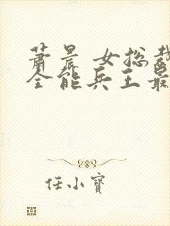 萧晨 女总裁的全能兵王最新更新