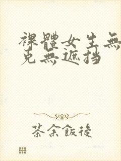 裸体女生无马赛克无遮挡