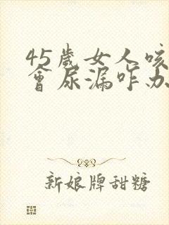 45岁女人咳嗽会尿漏咋办封面