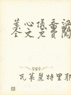 叶心仪乔梁小说全文免费阅读都市风云叶心仪