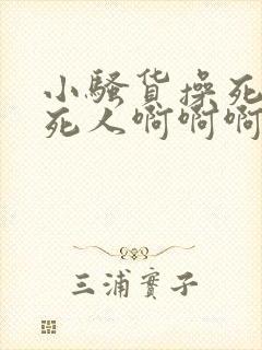 小骚货操死你爽死人啊啊啊啊啊