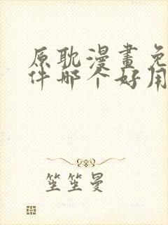 原耽漫画免费软件哪个好用