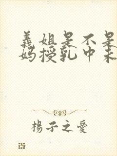 义姐是不是良妈妈授乳中未删减在线观看