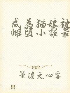 成为猫娘被囚禁雌堕小说最新章节更