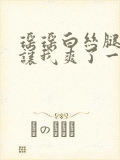 瑶瑶白丝腿张开让我爽了一夜