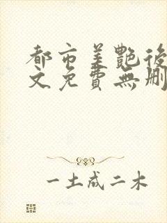 都市美艳后宫全文免费无删减