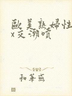 欧美熟妇性xxx交潮喷