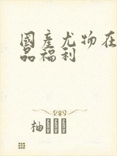 国产尤物在线精品福利