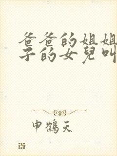 爸爸的姐姐的儿子的女儿叫我什么