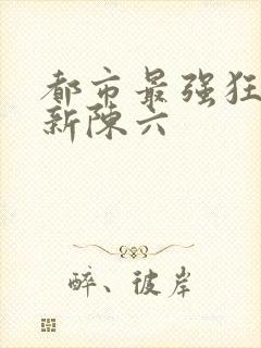都市最强狂兵最新陈六