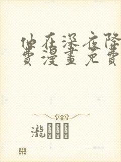 他在深夜降临免费漫画免费全集观看