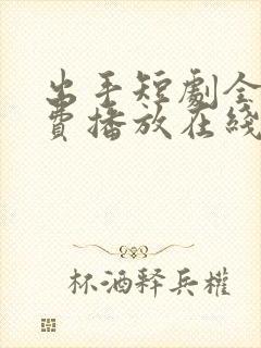 出手短剧全集免费播放在线观看高清