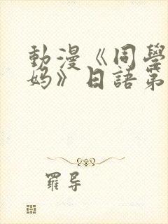 动漫《同学的妈妈》日语第二集