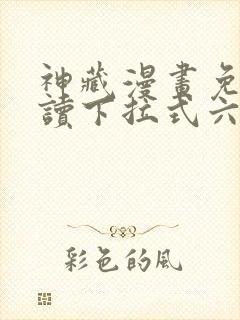 神藏漫画免费阅读下拉式六漫画
