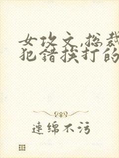 女攻文,总裁受犯错挨打的小说