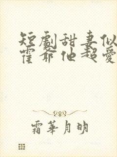 短剧甜妻似火,霍爷他超爱