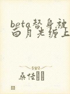 beta替身被白月光缠上后小说简介