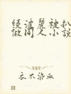 绫波丽被扒开腿做同人小说