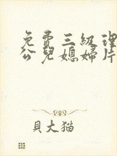 免费三级理论公公儿媳妇片