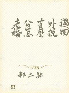 老公有外遇想离婚怎么挽回