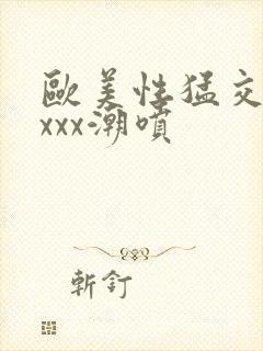 欧美性猛交xxxxx潮喷