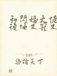 和闪婚大佬闪婚后他又宠又撩小说