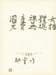 国产裸体女永久免费无遮挡