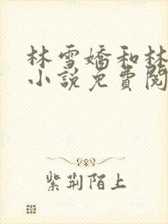 林雪娇和林杰的小说免费阅读全文