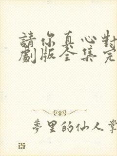 请你真心对我短剧版全集完整版在线观看