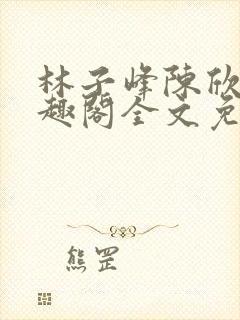 林子峰陈欣欣笔趣阁全文免费阅读