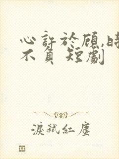 心许于顾,时光不负 短剧