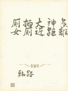 厕拍大神多地点女厕近距离偷拍多位美女嘘嘘